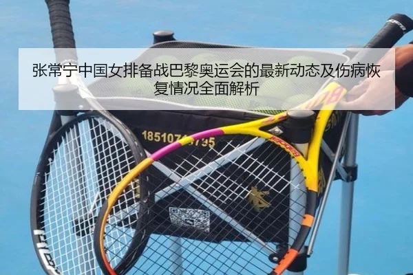 张常宁中国女排备战巴黎奥运会的最新动态及伤病恢复情况全面解析 - ONE ENTERTAINMENT